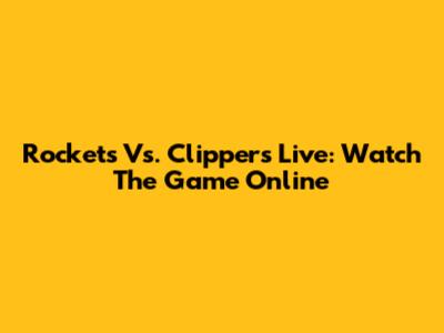 Rockets Vs. Clippers Live: Watch The Game Online