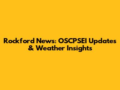 Rockford News: OSCPSEI Updates & Weather Insights