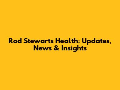 Rod Stewart's Health: Updates, News & Insights