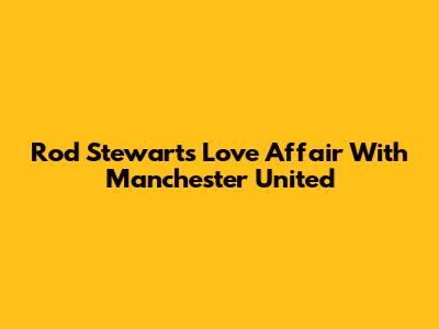 Rod Stewart's Love Affair With Manchester United