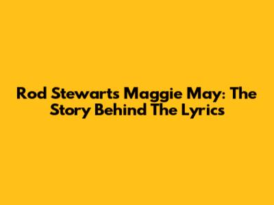 Rod Stewart's Maggie May: The Story Behind The Lyrics