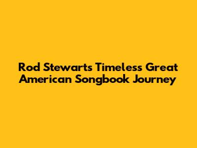 Rod Stewart's Timeless Great American Songbook Journey