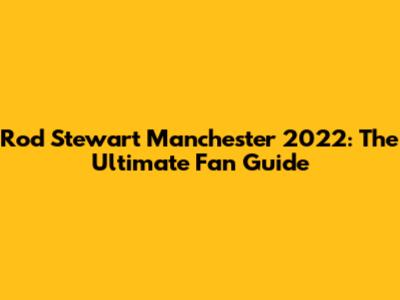 Rod Stewart Manchester 2022: The Ultimate Fan Guide