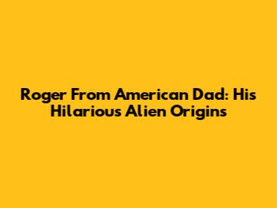 Roger From American Dad: His Hilarious Alien Origins