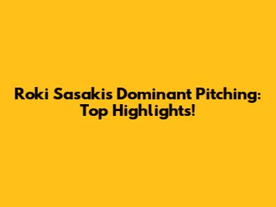 Roki Sasaki's Dominant Pitching: Top Highlights!