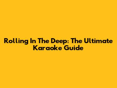 Rolling In The Deep: The Ultimate Karaoke Guide
