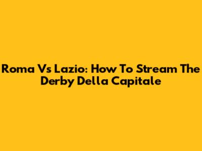 Roma Vs Lazio: How To Stream The Derby Della Capitale