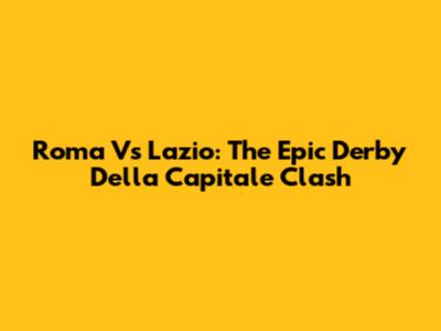 Roma Vs Lazio: The Epic Derby Della Capitale Clash
