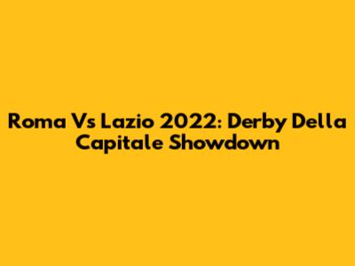 Roma Vs Lazio 2022: Derby Della Capitale Showdown