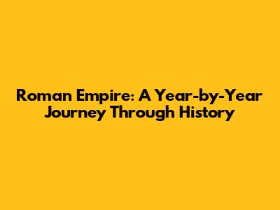 Roman Empire: A Year-by-Year Journey Through History