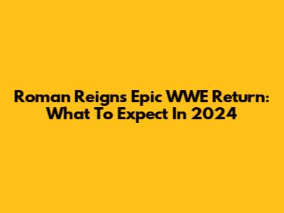 Roman Reigns' Epic WWE Return: What To Expect In 2024