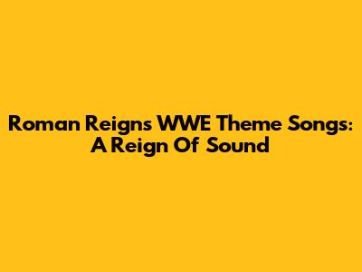 Roman Reigns' WWE Theme Songs: A Reign Of Sound
