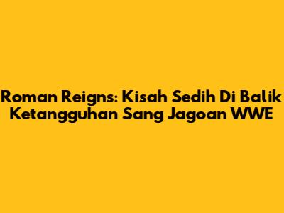Roman Reigns: Kisah Sedih Di Balik Ketangguhan Sang Jagoan WWE