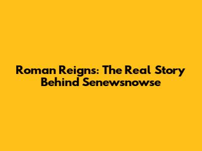Roman Reigns: The Real Story Behind Senewsnowse
