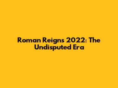 Roman Reigns 2022: The Undisputed Era