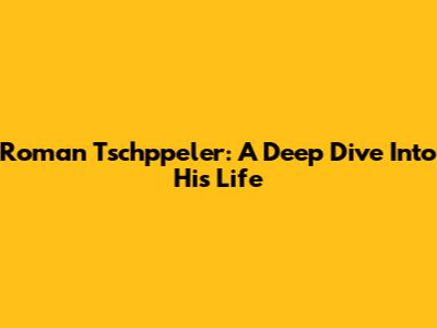 Roman Tschppeler: A Deep Dive Into His Life