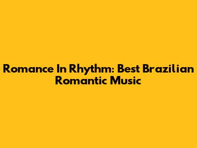 Romance In Rhythm: Best Brazilian Romantic Music