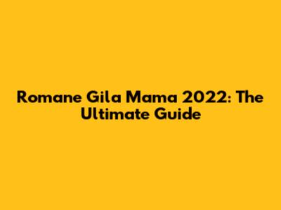 Romane Gila Mama 2022: The Ultimate Guide