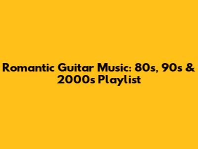 Romantic Guitar Music: 80s, 90s & 2000s Playlist