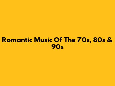 Romantic Music Of The 70s, 80s & 90s