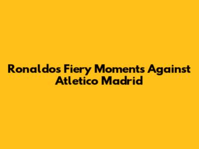Ronaldo's Fiery Moments Against Atletico Madrid
