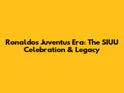 Ronaldo's Juventus Era: The SIUU Celebration & Legacy