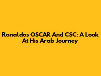 Ronaldo's OSCAR And CSC: A Look At His Arab Journey