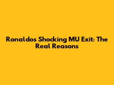 Ronaldo's Shocking MU Exit: The Real Reasons