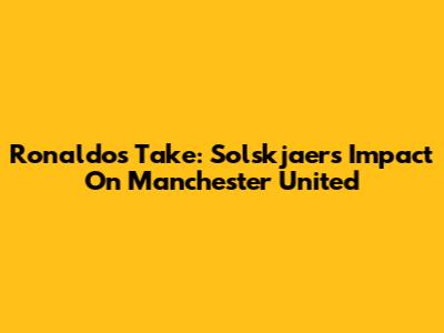 Ronaldo's Take: Solskjaer's Impact On Manchester United