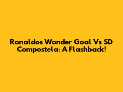 Ronaldo's Wonder Goal Vs SD Compostela: A Flashback!