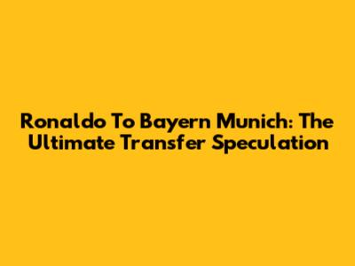 Ronaldo To Bayern Munich: The Ultimate Transfer Speculation