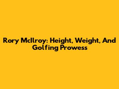 Rory McIlroy: Height, Weight, And Golfing Prowess