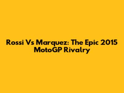 Rossi Vs Marquez: The Epic 2015 MotoGP Rivalry