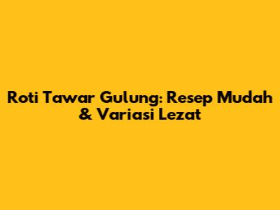 Roti Tawar Gulung: Resep Mudah & Variasi Lezat
