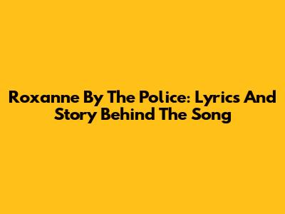 Roxanne By The Police: Lyrics And Story Behind The Song