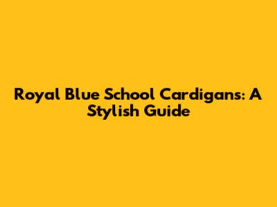Royal Blue School Cardigans: A Stylish Guide