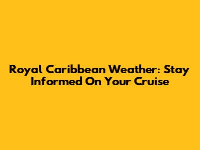 Royal Caribbean Weather: Stay Informed On Your Cruise