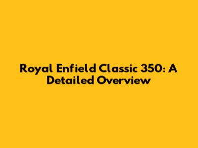 Royal Enfield Classic 350: A Detailed Overview