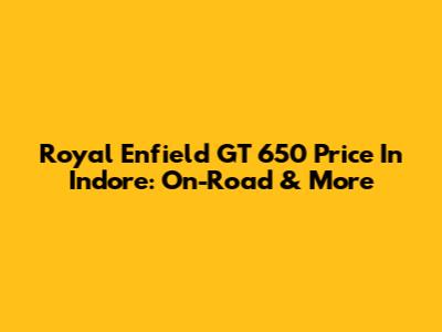 Royal Enfield GT 650 Price In Indore: On-Road & More