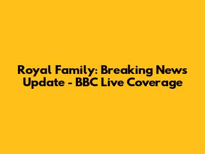 Royal Family: Breaking News Update - BBC Live Coverage