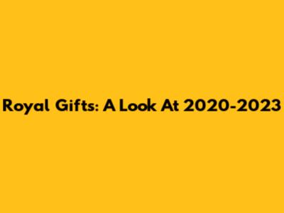 Royal Gifts: A Look At 2020-2023