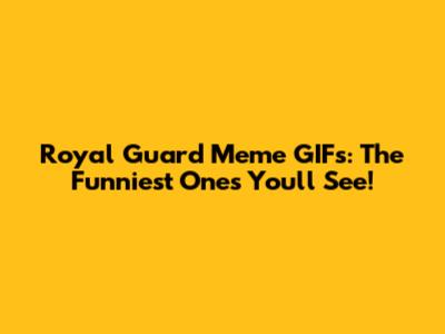 Royal Guard Meme GIFs: The Funniest Ones You'll See!