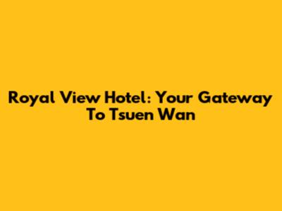 Royal View Hotel: Your Gateway To Tsuen Wan
