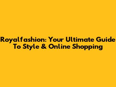 Royalfashion: Your Ultimate Guide To Style & Online Shopping