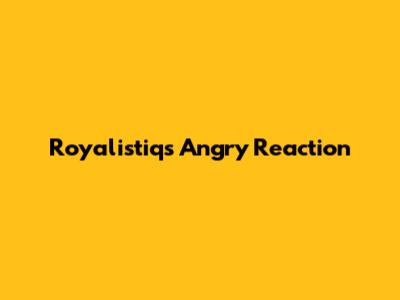 Royalistiq's Angry Reaction