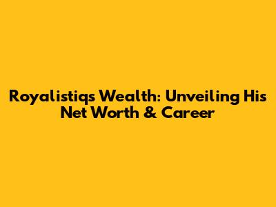 Royalistiq's Wealth: Unveiling His Net Worth & Career