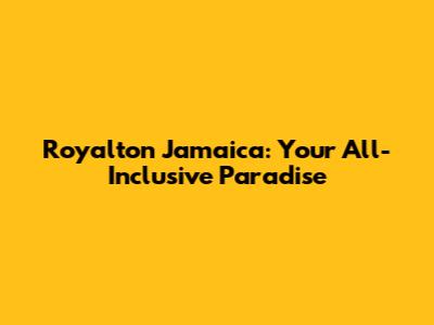 Royalton Jamaica: Your All-Inclusive Paradise
