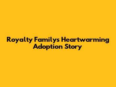 Royalty Family's Heartwarming Adoption Story