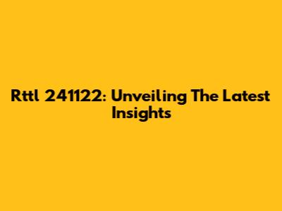 Rttl 241122: Unveiling The Latest Insights
