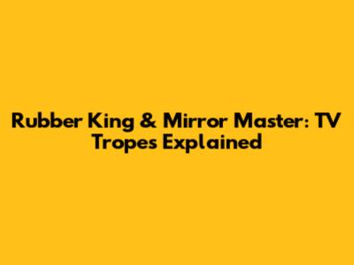 Rubber King & Mirror Master: TV Tropes Explained